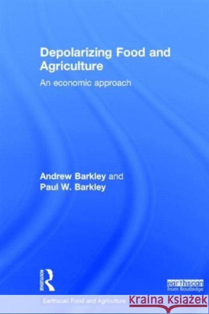 Depolarizing Food and Agriculture: An Economic Approach Andrew Barkley Paul W. Barkley 9780415714228