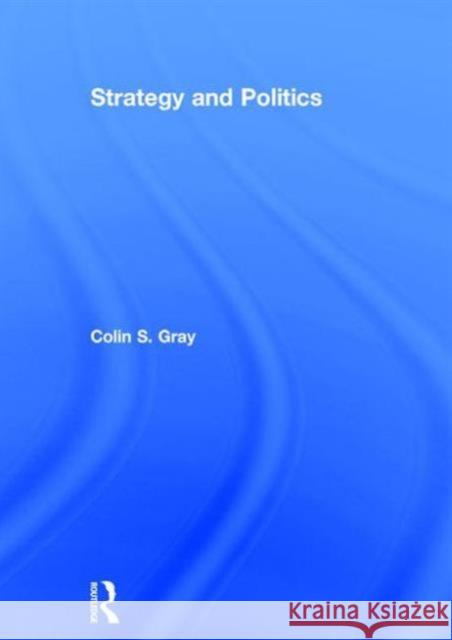 Strategy and Politics Colin S. Gray 9780415714761