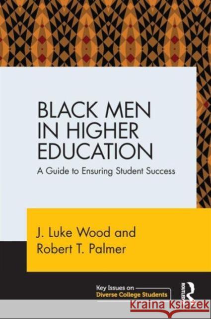 Black Men in Higher Education: A Guide to Ensuring Student Success J. Luke Wood Robert T. Palmer  9780415714853 Routledge