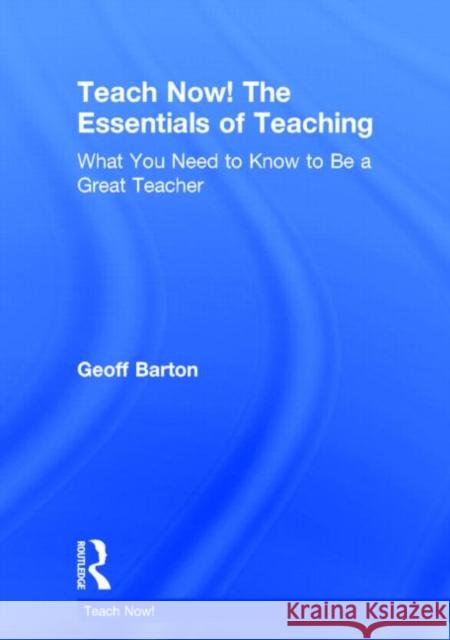 Teach Now! the Essentials of Teaching: What You Need to Know to Be a Great Teacher Geoff Barton 9780415714907