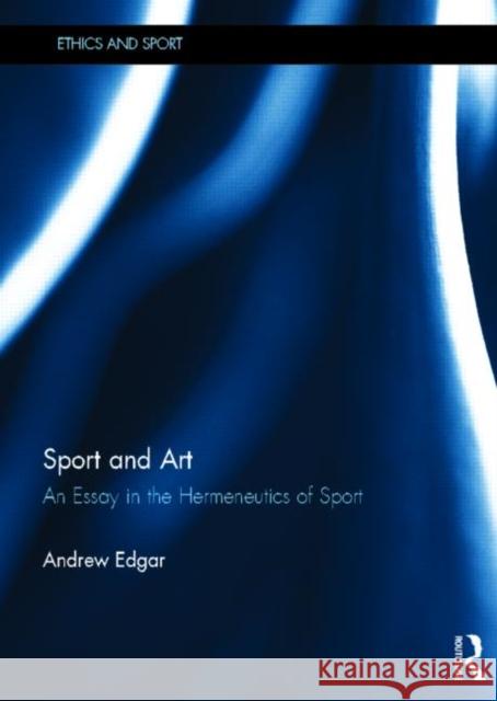 Sport and Art: An Essay in the Hermeneutics of Sport Edgar, Andrew 9780415715065 Routledge