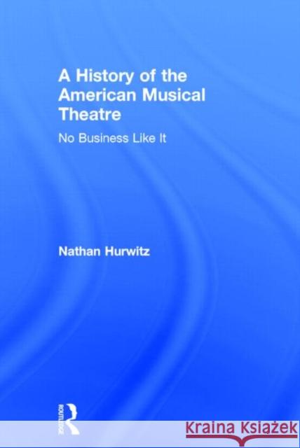 A History of the American Musical Theatre: No Business Like It Hurwitz, Nathan 9780415715072 Routledge