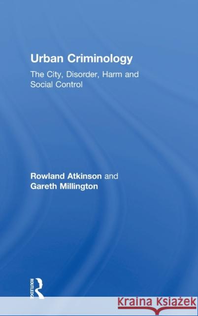 Urban Criminology: The City, Disorder, Harm and Social Control Rowland Atkinson Gareth Millington 9780415715300