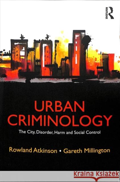 Urban Criminology: The City, Disorder, Harm and Social Control Rowland Atkinson Gareth Millington 9780415715317