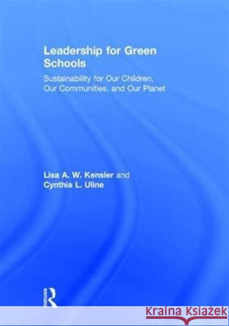Leadership for Green Schools: Sustainability for Our Children, Our Communities, and Our Planet Lisa A. W. Kensler Cynthia L. Uline 9780415715676 Routledge