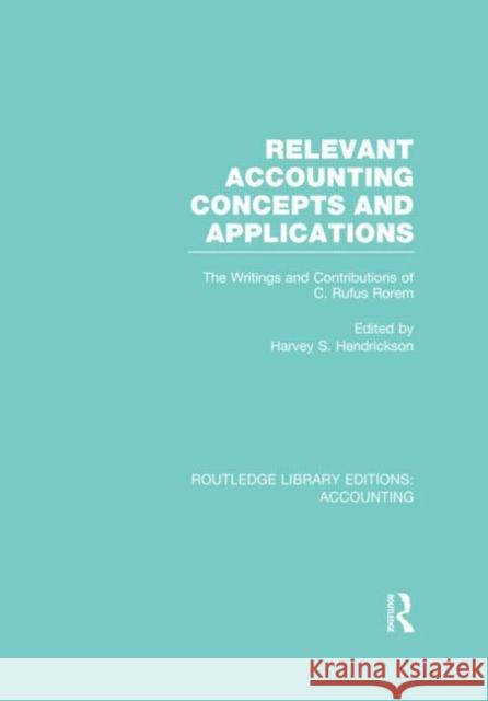 Relevant Accounting Concepts and Applications (Rle Accounting): The Writings and Contributions of C. Rufus Rorem Hendrickson, Harvey 9780415716246