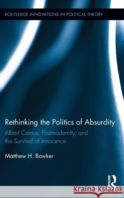 Rethinking the Politics of Absurdity: Albert Camus, Postmodernity, and the Survival of Innocence Bowker, Matthew H. 9780415717618