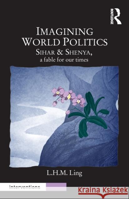 Imagining World Politics: Sihar & Shenya, a Fable for Our Times Ling, L. H. M. 9780415718868 Routledge