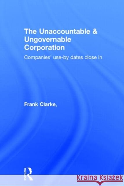 The Unaccountable & Ungovernable Corporation: Companies' Use-By-Dates Close in Clarke, Frank 9780415719124 Routledge