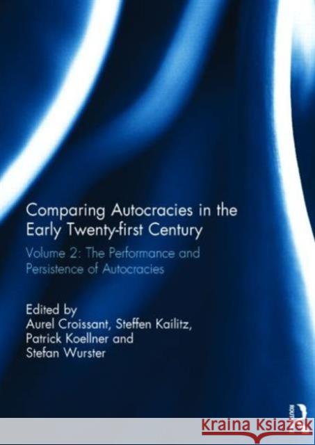 Comparing Autocracies in the Early Twenty-First Century: Vol 2: The Performance and Persistence of Autocracies Aurel Croissant Steffen Kailitz Patrick Koellner 9780415719445