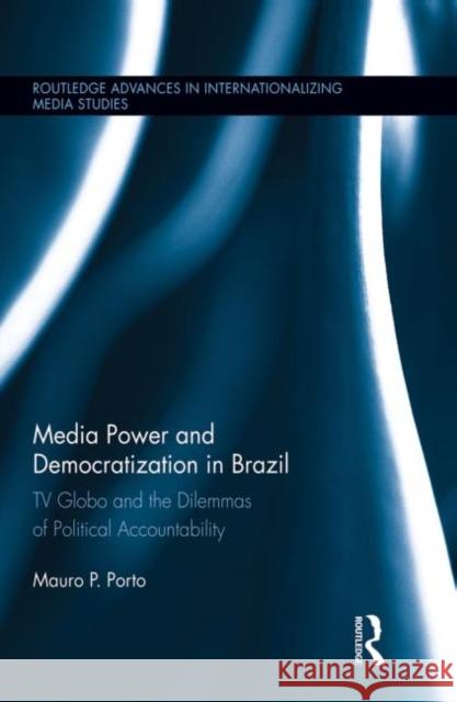 Media Power and Democratization in Brazil: TV Globo and the Dilemmas of Political Accountability Porto, Mauro 9780415720052 Routledge