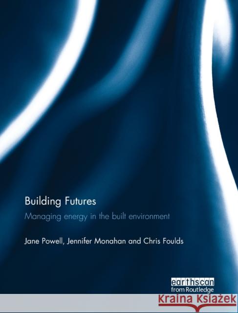 Building Futures: Managing Energy in the Built Environment Jane Powell Jenn Monahan Chris Foulds 9780415720106 Routledge