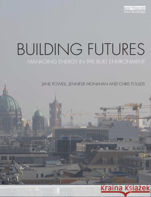 Building Futures: Managing Energy in the Built Environment Jane Powell Jenn Monahan Chris Foulds 9780415720120