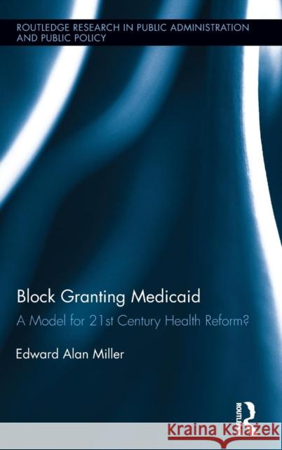 Block Granting Medicaid: A Model for 21st Century Health Reform? Miller, Edward Alan 9780415720625