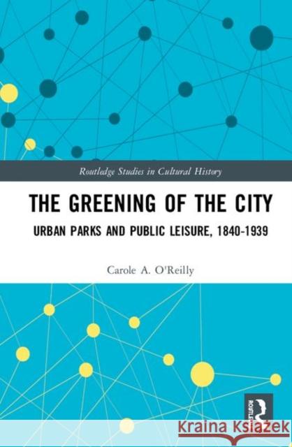 The Greening of the City: Urban Parks and Public Leisure, 1840-1939 O'Reilly, Carole A. 9780415720663 Taylor and Francis