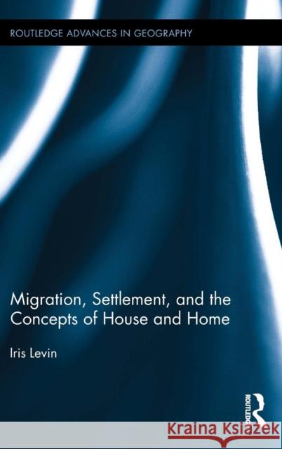 Migration, Settlement, and the Concepts of House and Home Iris Levin 9780415720687 Routledge