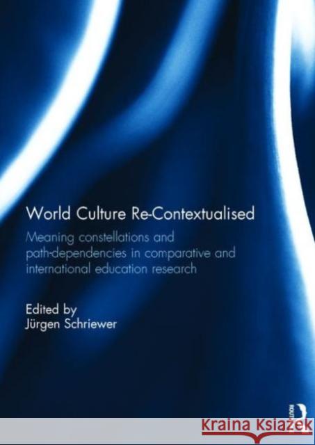 World Culture Re-Contextualised: Meaning Constellations and Path-Dependencies in Comparative and International Education Research Jurgen Schriewer 9780415720755 Routledge