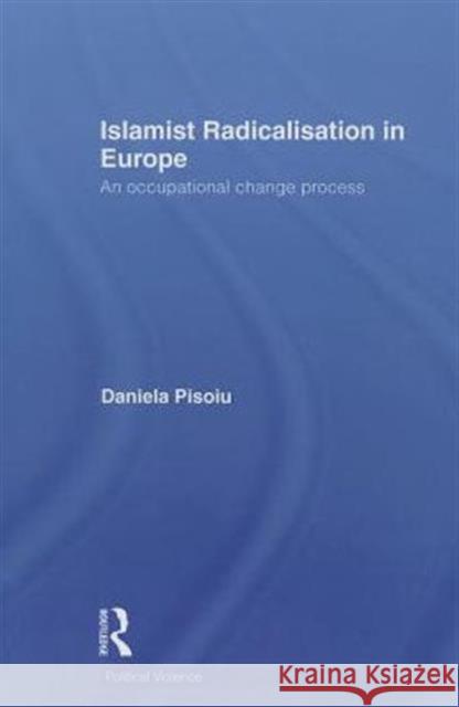 Islamist Radicalisation in Europe: An Occupational Change Process Pisoiu, Daniela 9780415721585 Routledge