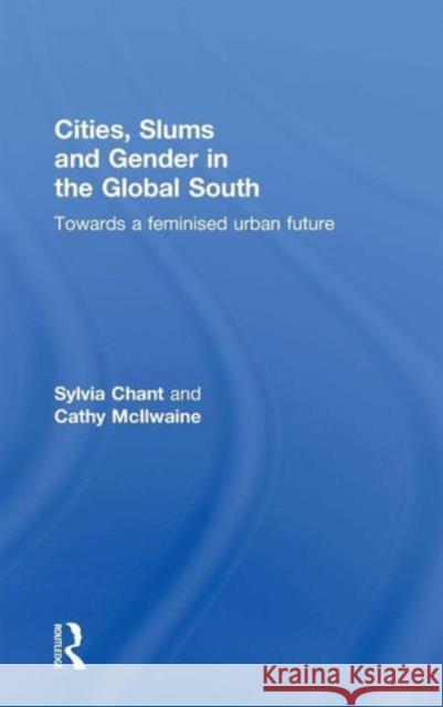 Cities, Slums and Gender in the Global South: Towards a Feminised Urban Future Sylvia Chant Cathy McIlwaine  9780415721646