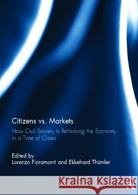 Citizens vs. Markets: How Civil Society Is Rethinking the Economy in a Time of Crises Lorenzo Fioramonti Ekkehard Thumler 9780415721653