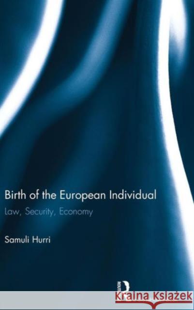 Birth of the European Individual: Law, Security, Economy Hurri, Samuli 9780415721738