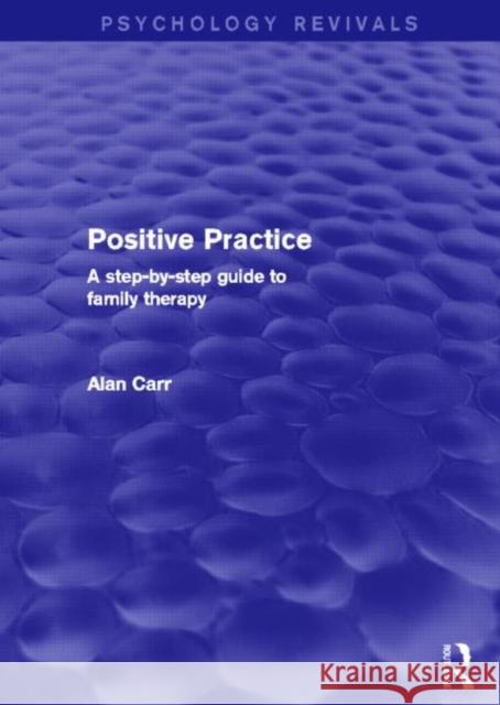 Positive Practice (Psychology Revivals) : A Step-by-Step Guide to Family Therapy Alan Carr 9780415721912