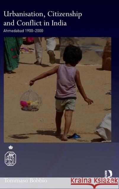 Urbanisation, Citizenship and Conflict in India: Ahmedabad 1900-2000 Tommaso Bobbio 9780415722445 Routledge