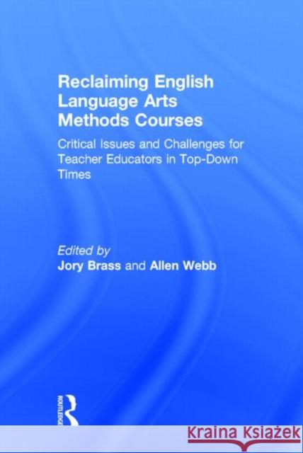 Reclaiming English Language Arts Methods Courses: Critical Issues and Challenges for Teacher Educators in Top-Down Times Jory Brass Allen Webb 9780415722667 Routledge
