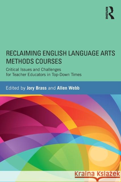 Reclaiming English Language Arts Methods Courses: Critical Issues and Challenges for Teacher Educators in Top-Down Times Jory Brass Allen Webb 9780415722674 Routledge