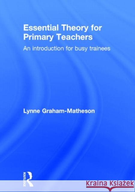 Essential Theory for Primary Teachers: An Introduction for Busy Trainees Lynne Graham-Matheson 9780415722810 Routledge