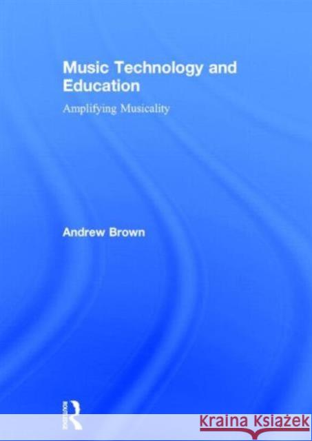 Music Technology and Education: Amplifying Musicality Andrew Brown 9780415723138 Routledge