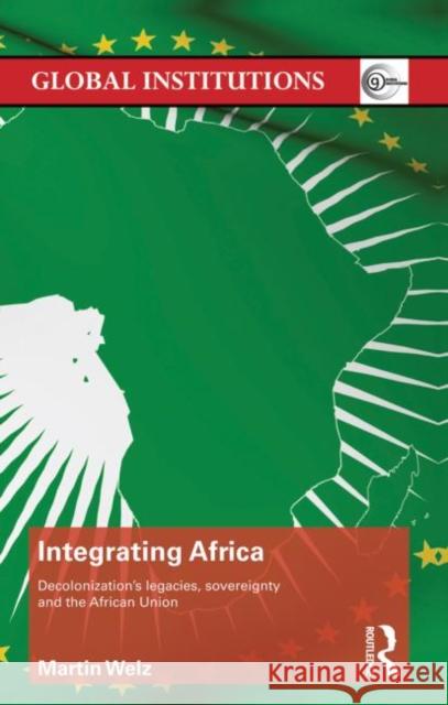 Integrating Africa : Decolonization's Legacies, Sovereignty and the African Union Martin Welz 9780415723343 Routledge