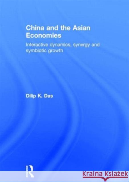 China and the Asian Economies : Interactive Dynamics, Synergy and Symbiotic Growth Dilip K. Das 9780415723527 Routledge