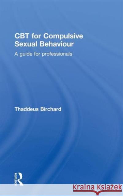 CBT for Compulsive Sexual Behaviour: A Guide for Professionals Thaddeus Birchard 9780415723794 Routledge