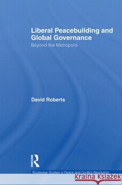 Liberal Peacebuilding and Global Governance: Beyond the Metropolis Roberts, David 9780415724142 Routledge