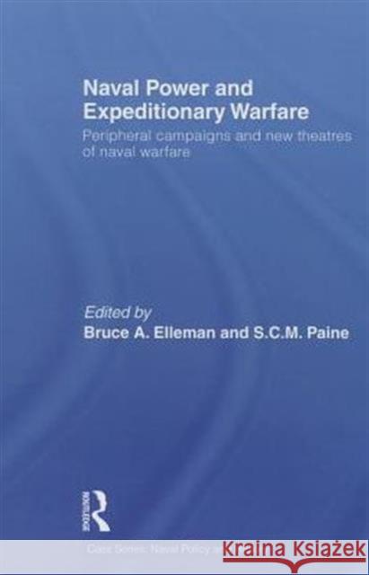 Naval Power and Expeditionary Wars: Peripheral Campaigns and New Theatres of Naval Warfare Elleman, Bruce A. 9780415724289 Routledge