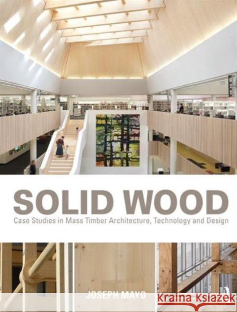 Solid Wood: Case Studies in Mass Timber Architecture, Technology and Design Mayo, Joseph 9780415725293 Routledge