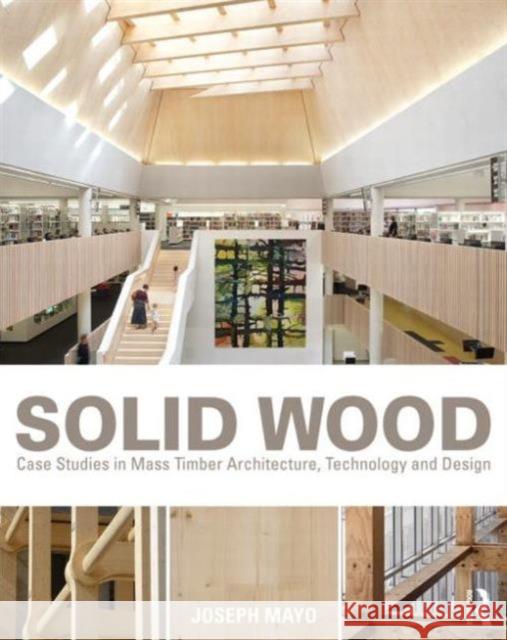 Solid Wood: Case Studies in Mass Timber Architecture, Technology and Design Mayo, Joseph 9780415725309 Routledge