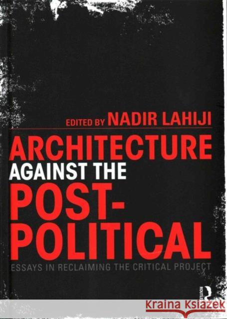 Architecture Against the Post-Political: Essays in Reclaiming the Critical Project Lahiji, Nadir 9780415725378 Routledge
