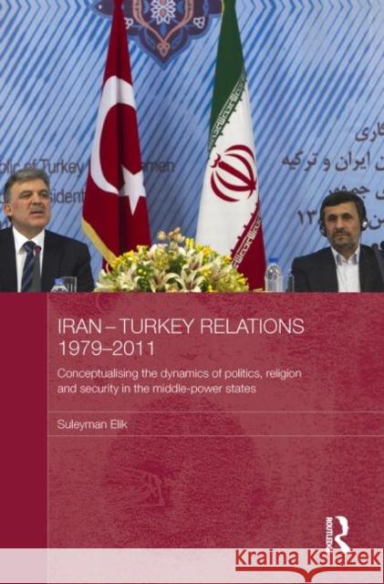 Iran-Turkey Relations, 1979-2011: Conceptualising the Dynamics of Politics, Religion and Security in Middle-Power States Elik, Suleyman 9780415726238 Routledge