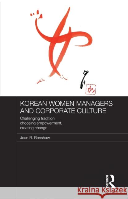 Korean Women Managers and Corporate Culture: Challenging Tradition, Choosing Empowerment, Creating Change Renshaw, Jean R. 9780415726245 Routledge