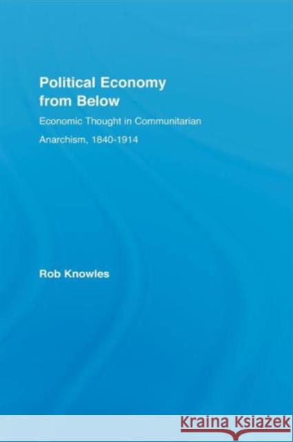 Political Economy from Below: Economic Thought in Communitarian Anarchism, 1840-1914 Knowles, Rob 9780415726320 Routledge