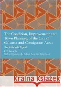 The Condition, Improvement and Town Planning of the City of Calcutta and Contiguous Areas: The Richards Report Ep Richards 9780415726375 Routledge