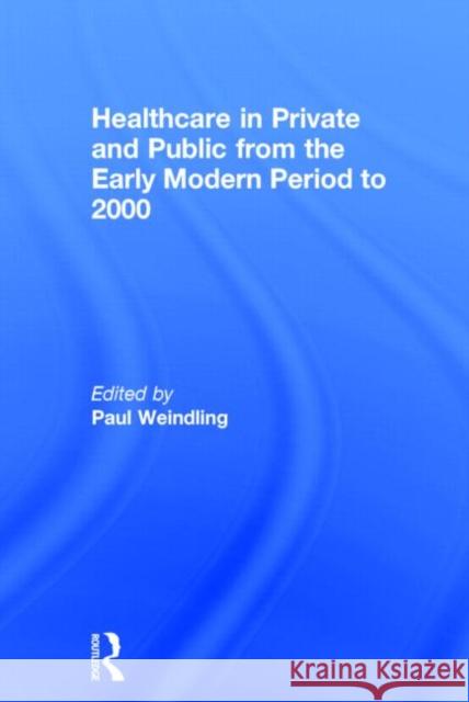 Healthcare in Private and Public from the Early Modern Period to 2000 Paul Weindling 9780415727006 Routledge