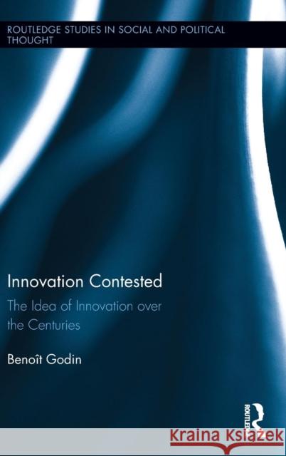 Innovation Contested: The Idea of Innovation Over the Centuries Benoit Godin 9780415727204 Routledge