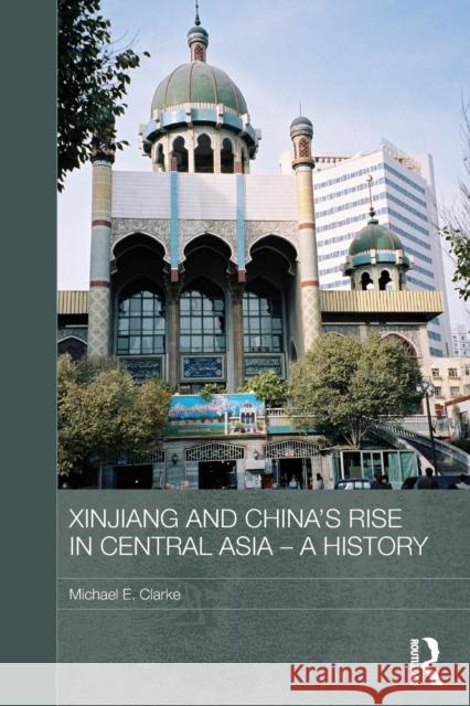 Xinjiang and China's Rise in Central Asia - A History Michael E. Clarke 9780415728386 Routledge