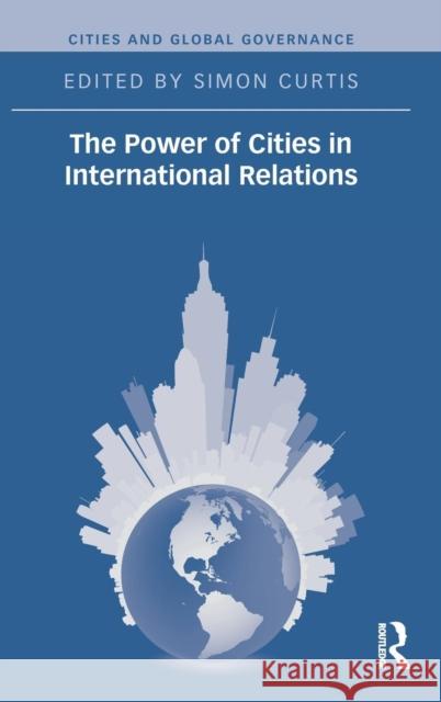 The Power of Cities in International Relations Simon Curtis 9780415728775