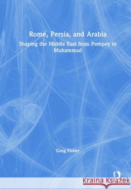 Rome, Persia, and Arabia: Shaping the Middle East from Pompey to Muhammad Fisher, Greg 9780415728805
