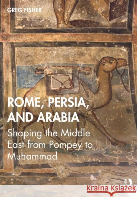 Rome, Persia, and Arabia: Shaping the Middle East from Pompey to Muhammad Fisher, Greg 9780415728812