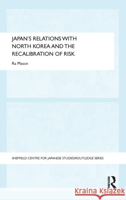 Japan's Relations with North Korea and the Recalibration of Risk Ra Mason 9780415728836 Routledge